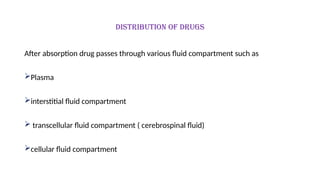 Distribution of drugs
After absorption drug passes through various fluid compartment such as
Plasma
interstitial fluid compartment
 transcellular fluid compartment ( cerebrospinal fluid)
cellular fluid compartment
 