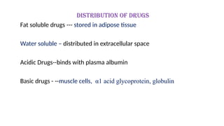 Distribution of drugs
Fat soluble drugs --- stored in adipose tissue
Water soluble – distributed in extracellular space
Acidic Drugs--binds with plasma albumin
Basic drugs - --muscle cells, α1 acid glycoprotein, globulin
 