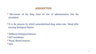 ABSORPTION
13
 Movement of the drug from its site of administration into the
circulation
It is the process by which unmetabolized drug enters into blood after
crossing biological barrier
Different biological barriers
GIT membrane
Nasal, Rectal mucosa
skin
 