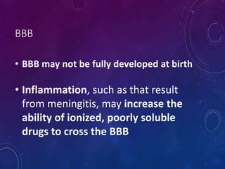 BBB
• BBB may not be fully developed at birth
• Inflammation, such as that result
from meningitis, may increase the
ability of ionized, poorly soluble
drugs to cross the BBB
 