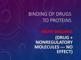 BINDING OF DRUGS
TO PROTEINS
INERT BINDING
(DRUG +
NONREGULATORY
MOLECULES --- NO
EFFECT)
 