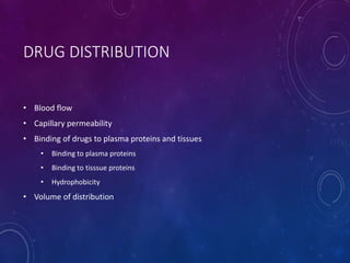 DRUG DISTRIBUTION
• Blood flow
• Capillary permeability
• Binding of drugs to plasma proteins and tissues
• Binding to plasma proteins
• Binding to tisssue proteins
• Hydrophobicity
• Volume of distribution
 