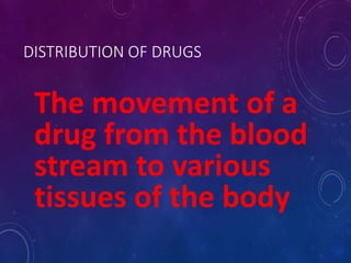 DISTRIBUTION OF DRUGS
The movement of a
drug from the blood
stream to various
tissues of the body
 