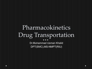 Pharmacokinetics
Drug Transportation
Dr.Muhammad Usman Khalid
DPT(SMC),MS-NMPT(RIU)
 