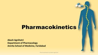 Pharmacokinetics
Akash Agnihotri
Department of Pharmacology
Amrita School of Medicine, Faridabad
Pharmacokinetics by Akash Agnihotri 1
 
