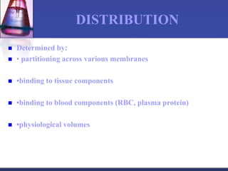 DISTRIBUTION
 Determined by:
 • partitioning across various membranes
 •binding to tissue components
 •binding to blood components (RBC, plasma protein)
 •physiological volumes
 