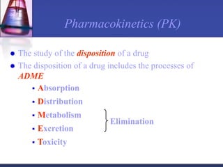 Pharmacokinetics (PK)
 The study of the disposition of a drug
 The disposition of a drug includes the processes of
ADME
 Absorption
 Distribution
 Metabolism
 Excretion
 Toxicity
Elimination
 