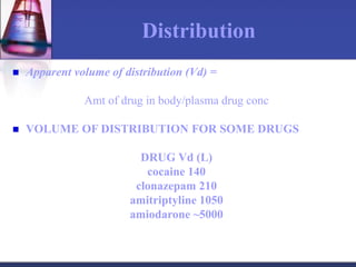 Distribution
 Apparent volume of distribution (Vd) =
Amt of drug in body/plasma drug conc
 VOLUME OF DISTRIBUTION FOR SOME DRUGS
DRUG Vd (L)
cocaine 140
clonazepam 210
amitriptyline 1050
amiodarone ~5000
 