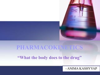 PHARMACOKINETICS
“What the body does to the drug”
- ANIMA KASHYYAP
 