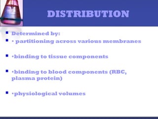 DISTRIBUTION
 Determined by:
 • partitioning across various membranes
 •binding to tissue components
 •binding to blood components (RBC,
plasma protein)
 •physiological volumes
 