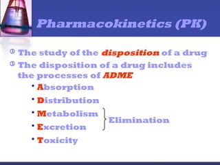 Pharmacokinetics (PK)
 The study of the disposition of a drug
 The disposition of a drug includes
the processes of ADME
 Absorption
 Distribution
 Metabolism
 Excretion
 Toxicity
Elimination
 