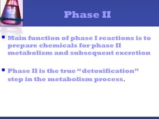Phase II
 Main function of phase I reactions is to
prepare chemicals for phase II
metabolism and subsequent excretion
 Phase II is the true “detoxification”
step in the metabolism process.
 