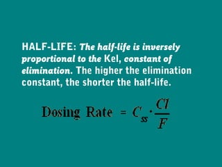 HALF-LIFE: The half-life is inversely
proportional to the Kel, constant of
elimination. The higher the elimination
constant, the shorter the half-life.
 