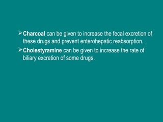 Charcoal can be given to increase the fecal excretion of
these drugs and prevent enterohepatic reabsorption.
Cholestyramine can be given to increase the rate of
biliary excretion of some drugs.
 