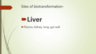Sites of biotransformation-
Liver
Plasma, kidney, lung, gut wall
 