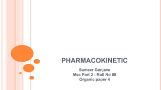 PHARMACOKINETIC
Sameer Ganjave
Msc Part 2 : Roll No 08
Organic paper 4
 