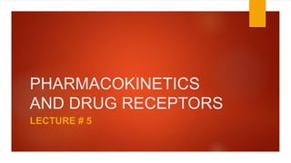 PHARMACOKINETICS
AND DRUG RECEPTORS
LECTURE # 5
 