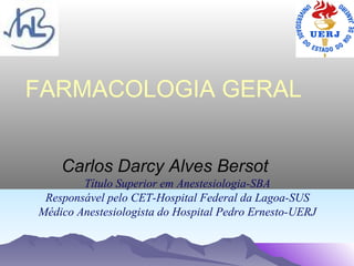 FARMACOLOGIA GERAL


    Carlos Darcy Alves Bersot
        Título Superior em Anestesiologia-SBA
 Responsável pelo CET-Hospital Federal da Lagoa-SUS
Médico Anestesiologista do Hospital Pedro Ernesto-UERJ
 