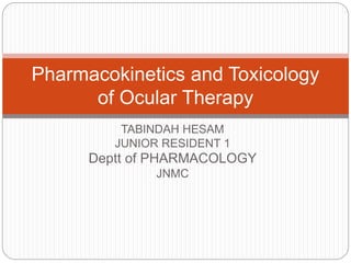 TABINDAH HESAM
JUNIOR RESIDENT 1
Deptt of PHARMACOLOGY
JNMC
Pharmacokinetics and Toxicology
of Ocular Therapy
 