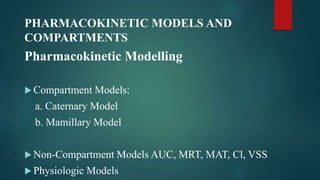 PHARMACOKINETIC MODELS AND
COMPARTMENTS
Pharmacokinetic Modelling
 Compartment Models:
a. Caternary Model
b. Mamillary Model
 Non-Compartment Models AUC, MRT, MAT, Cl, VSS
 Physiologic Models
 