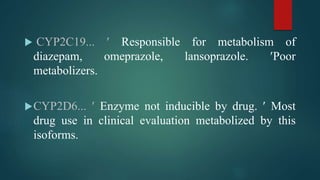  CYP2C19...  Responsible for metabolism of
diazepam, omeprazole, lansoprazole. Poor
metabolizers.
CYP2D6...  Enzyme not inducible by drug.  Most
drug use in clinical evaluation metabolized by this
isoforms.
 