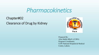 Pharmacokinetics
Chapter#02
Clearance of Drug by Kidney
Prepared By:
Afza Malik (BScN ,CCRN)
Program Coordinator,
CON National Hospital & Medical
Centre, Lahore.
 
