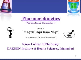 Pharmacokinetics
(Pharmacology & Therapeutics-1)
Lecture By
Dr. Syed Baqir Raza Naqvi
(BSc, Pharm-D, M. Phil-Pharmacology)
Nazar College of Pharmacy
DAKSON Institute of Health Sciences, Islamabad
1
 