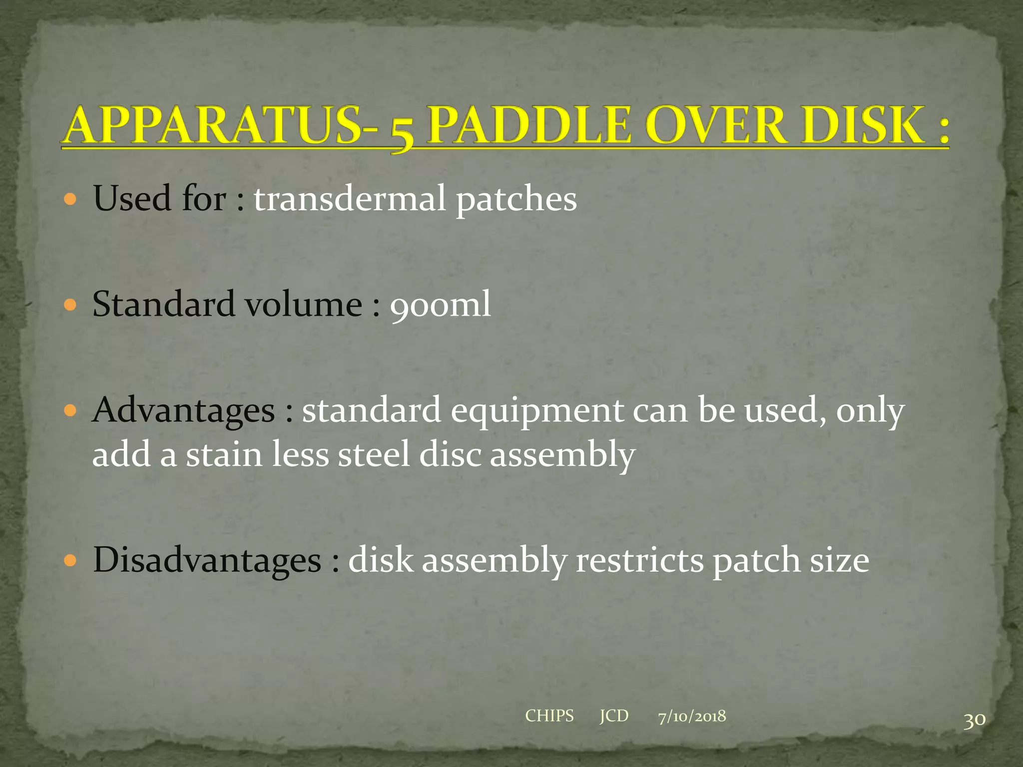  Used for : transdermal patches
 Standard volume : 900ml
 Advantages : standard equipment can be used, only
add a stain less steel disc assembly
 Disadvantages : disk assembly restricts patch size
7/10/2018 30CHIPS JCD
 