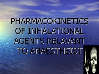PHARMACOKINETICS OF INHALATIONAL AGENTS RELAVANT TO ANAESTHEIST 