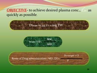 29 
∞ 
OBJECTIVE- to achieve desired plasma conc., Cav , as 
quickly as possible. 
DImax =1.44 t½ × log TW 
Route of Drug administration ( MD /DI)= 
D(P)target × Cl 
F 
While, TW= 
MSC 
MEC 
 