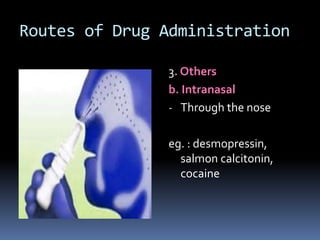 Routes of Drug Administration

               3. Others
               b. Intranasal
               - Through the nose


               eg. : desmopressin,
                 salmon calcitonin,
                 cocaine
 