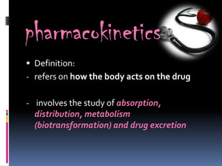 pharmacokinetics
 Definition:
- refers on how the body acts on the drug


- involves the study of absorption,
  distribution, metabolism
  (biotransformation) and drug excretion
 