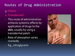 Routes of Drug Administration
3. Others
e. Transdermal
- This route of administration
   achieves systemic effects by
   application of drugs to the
   skin, usually by using a
   transdermal patch.
- Rate of absorption varies
   markedly
- Eg., nitroglycerin
 