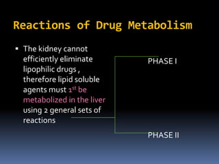 Reactions of Drug Metabolism
 The kidney cannot
  efficiently eliminate      PHASE I
  lipophilic drugs ,
  therefore lipid soluble
  agents must 1st be
  metabolized in the liver
  using 2 general sets of
  reactions
                             PHASE II
 