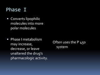 Phase I
 Converts lipophilic
  molecules into more
  polar molecules

 Phase I metabolism
  may increase,             Often uses the P 450
  decrease, or leave          system
  unaltered the drug’s
  pharmacologic activity.
 