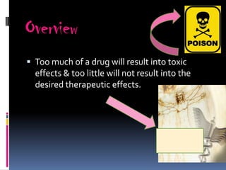 Overview
 Too much of a drug will result into toxic
  effects & too little will not result into the
  desired therapeutic effects.
 