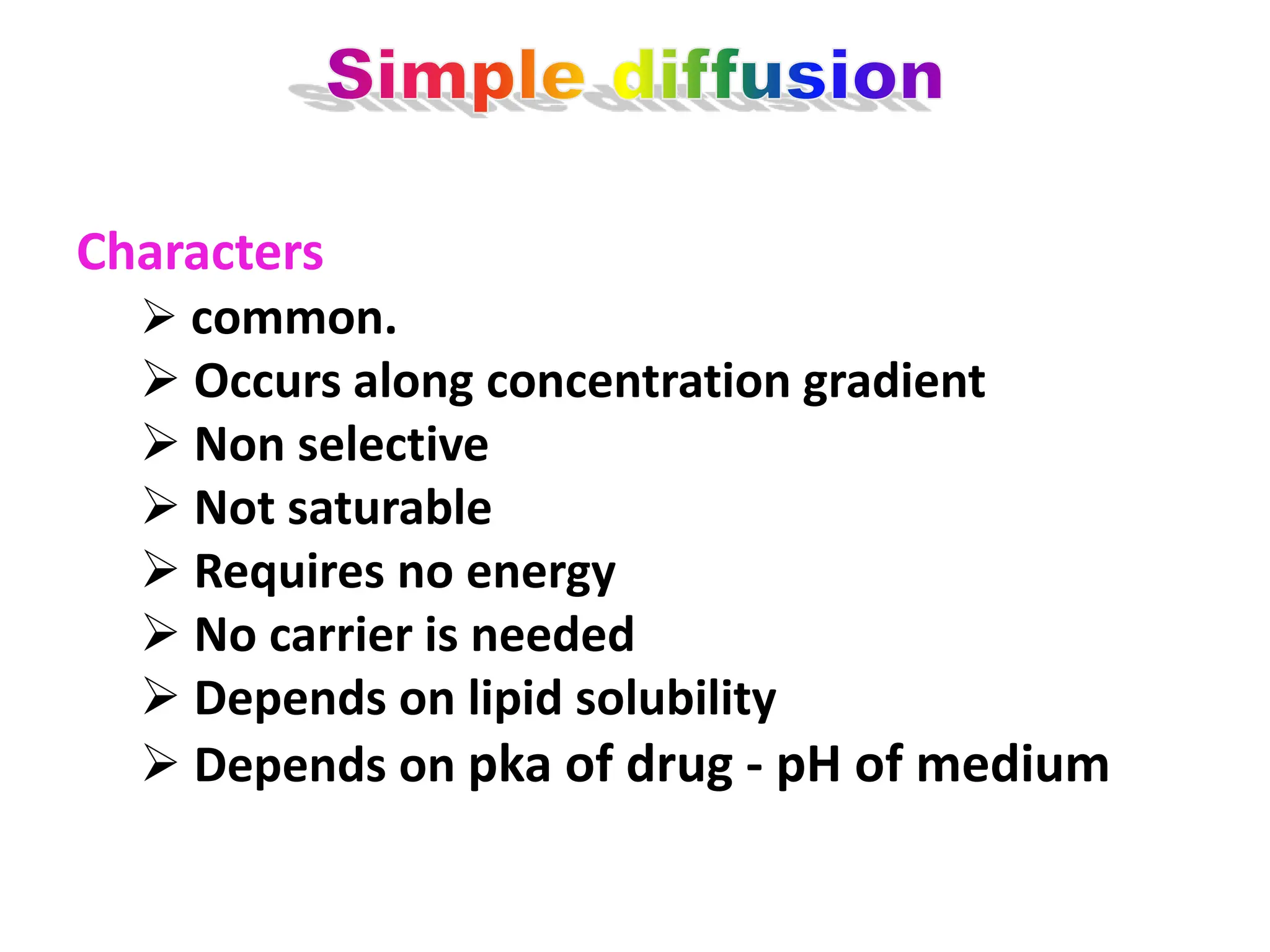 Characters
 common.
 Occurs along concentration gradient
 Non selective
 Not saturable
 Requires no energy
 No carrier is needed
 Depends on lipid solubility
 Depends on pka of drug - pH of medium
 