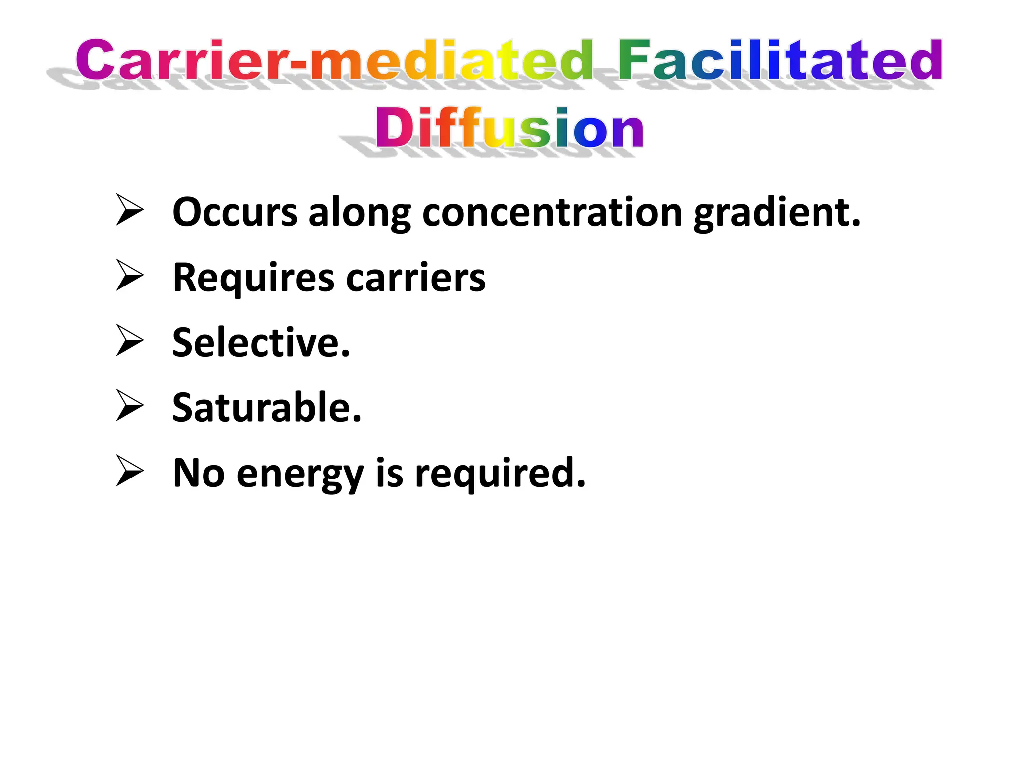  Occurs along concentration gradient.
 Requires carriers
 Selective.
 Saturable.
 No energy is required.
 