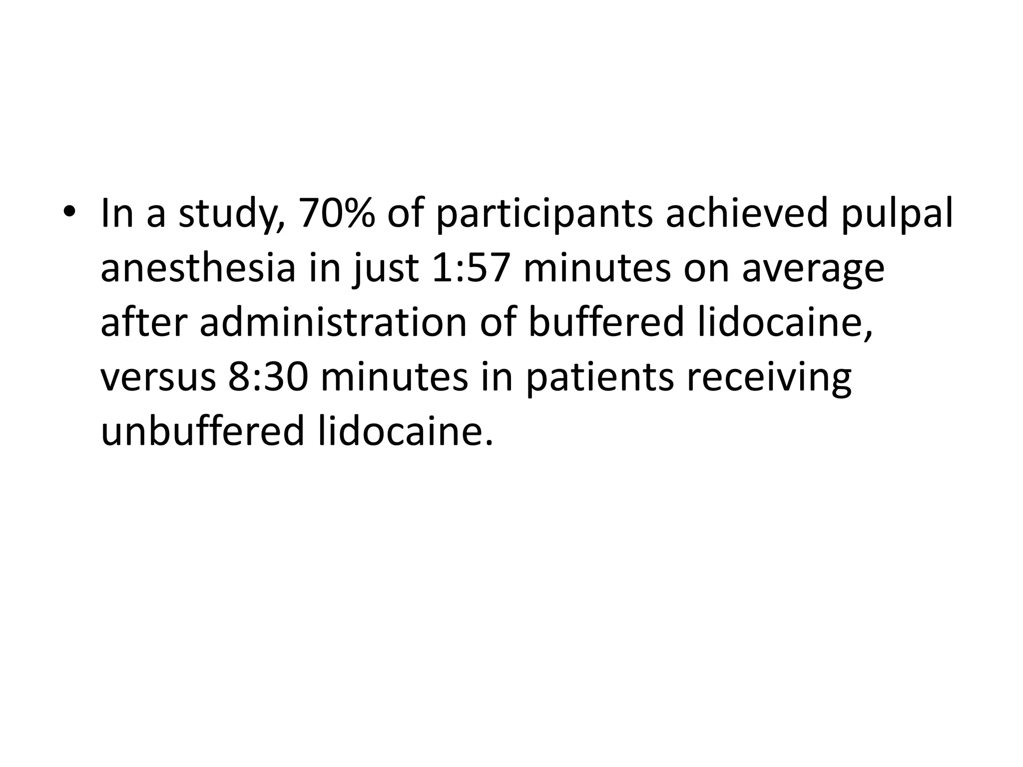 • In a study, 70% of participants achieved pulpal
anesthesia in just 1:57 minutes on average
after administration of buffered lidocaine,
versus 8:30 minutes in patients receiving
unbuffered lidocaine.
 