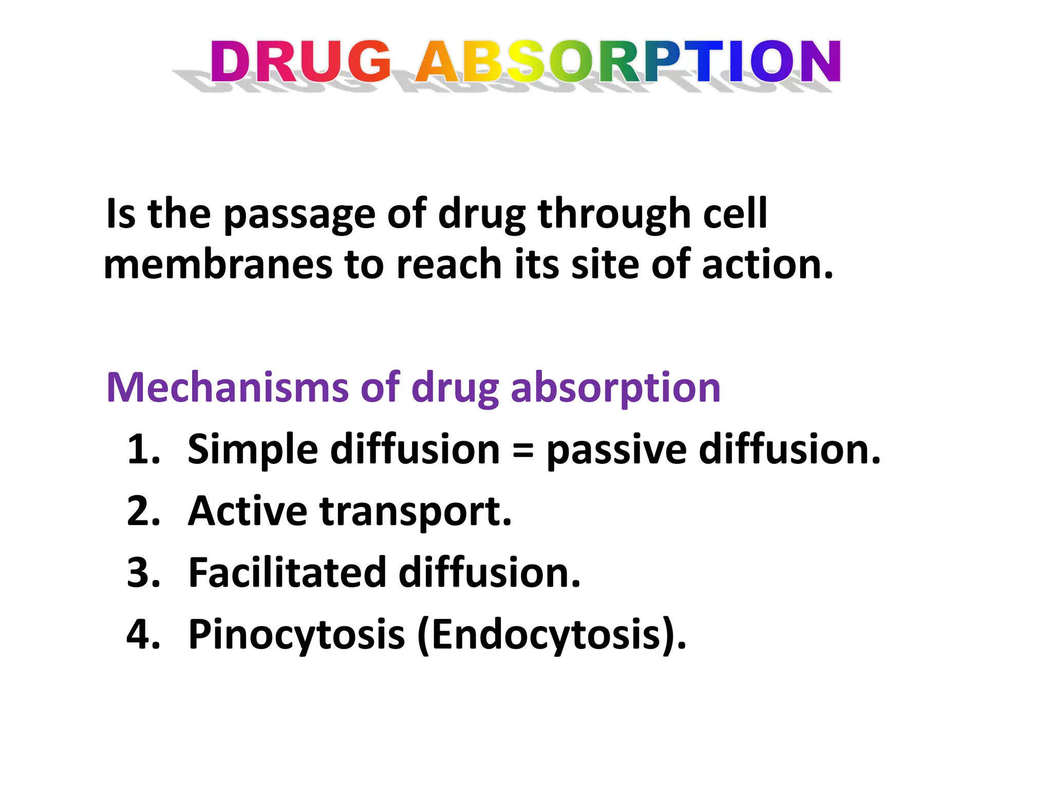 Is the passage of drug through cell
membranes to reach its site of action.
Mechanisms of drug absorption
1. Simple diffusion = passive diffusion.
2. Active transport.
3. Facilitated diffusion.
4. Pinocytosis (Endocytosis).
 