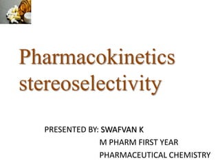Pharmacokinetics
stereoselectivity
PRESENTED BY: SWAFVAN K
M PHARM FIRST YEAR
PHARMACEUTICAL CHEMISTRY
 