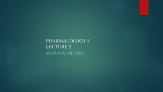 PHARMACOLOGY I
LECTURE 2
MUTUA W. MUTHEU
 