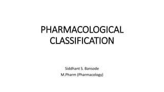 PHARMACOLOGICAL
CLASSIFICATION
Siddhant S. Bansode
M.Pharm (Pharmacology)
 