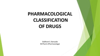 PHARMACOLOGICAL
CLASSIFICATION
OF DRUGS
Siddhant S. Bansode
M.Pharm (Pharmacology)
 