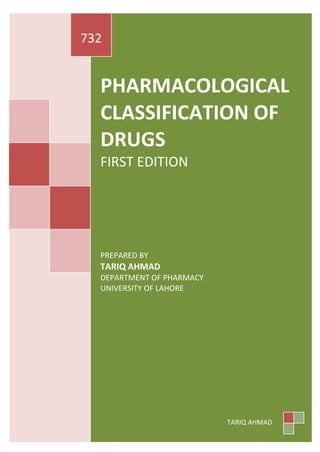 PHARMACOLOGICAL
CLASSIFICATION OF
DRUGS
FIRST EDITION
PREPARED BY
TARIQ AHMAD
DEPARTMENT OF PHARMACY
UNIVERSITY OF LAHORE
732
TARIQ AHMAD
 
