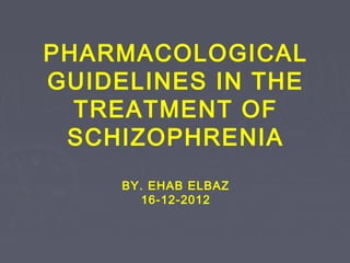 PHARMACOLOGICAL
GUIDELINES IN THE
TREATMENT OF
SCHIZOPHRENIA
BY. EHAB ELBAZ
16-12-2012
 