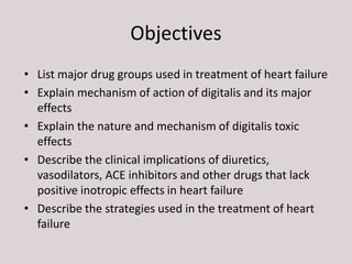 Objectives
• List major drug groups used in treatment of heart failure
• Explain mechanism of action of digitalis and its ...