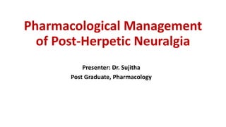 Pharmacological Management
of Post-Herpetic Neuralgia
Presenter: Dr. Sujitha
Post Graduate, Pharmacology
 
