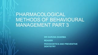 PHARMACOLOGICAL
METHODS OF BEHAVIOURAL
MANAGEMENT PART 3
DR KARUNA SHARMA
READER
PEDODONTICS AND PREVENTIVE
DENTISTRY
 