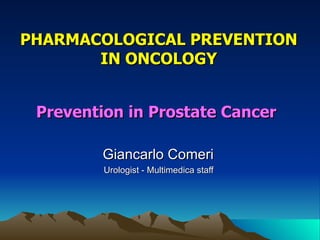 PHARMACOLOGICAL PREVENTION
       IN ONCOLOGY


 Prevention in Prostate Cancer

         Giancarlo Comeri
         Urologist - Multimedica staff
 